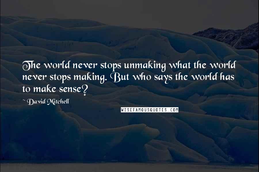 David Mitchell Quotes: The world never stops unmaking what the world never stops making. But who says the world has to make sense?