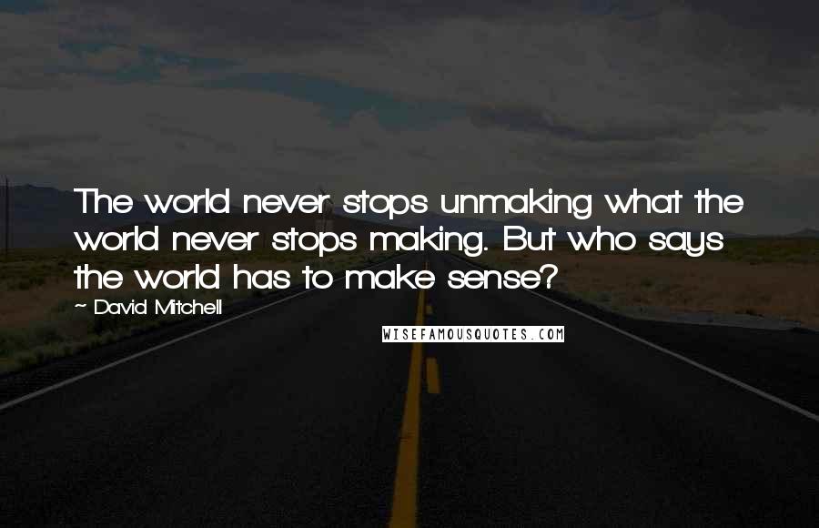 David Mitchell Quotes: The world never stops unmaking what the world never stops making. But who says the world has to make sense?