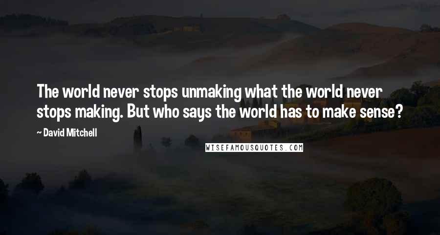 David Mitchell Quotes: The world never stops unmaking what the world never stops making. But who says the world has to make sense?