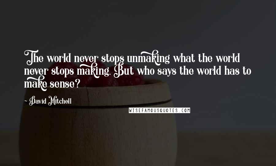 David Mitchell Quotes: The world never stops unmaking what the world never stops making. But who says the world has to make sense?