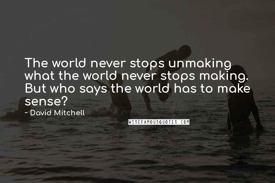 David Mitchell Quotes: The world never stops unmaking what the world never stops making. But who says the world has to make sense?