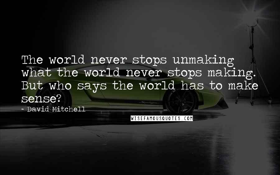 David Mitchell Quotes: The world never stops unmaking what the world never stops making. But who says the world has to make sense?