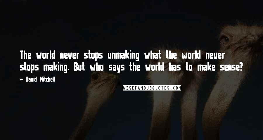 David Mitchell Quotes: The world never stops unmaking what the world never stops making. But who says the world has to make sense?