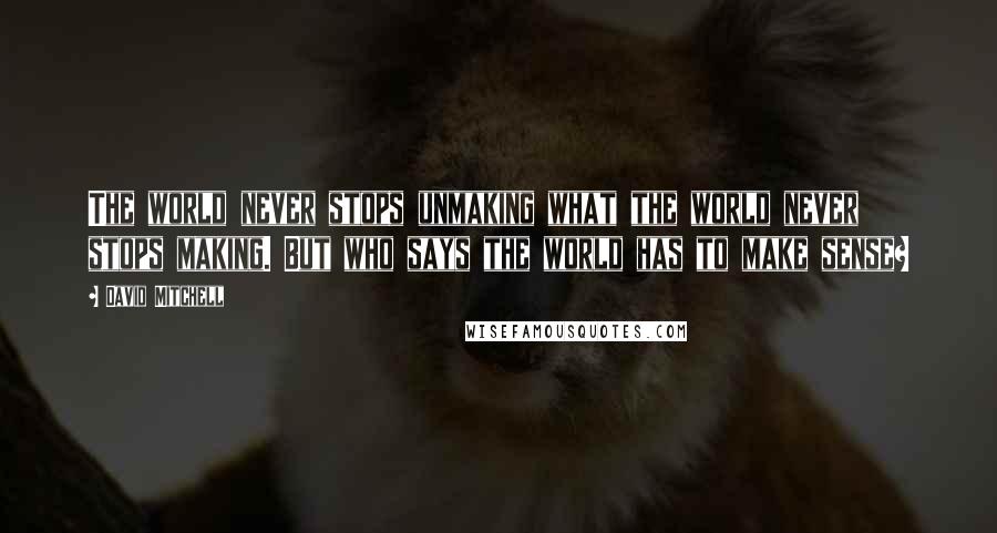 David Mitchell Quotes: The world never stops unmaking what the world never stops making. But who says the world has to make sense?