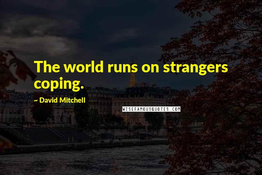 David Mitchell Quotes: The world runs on strangers coping.