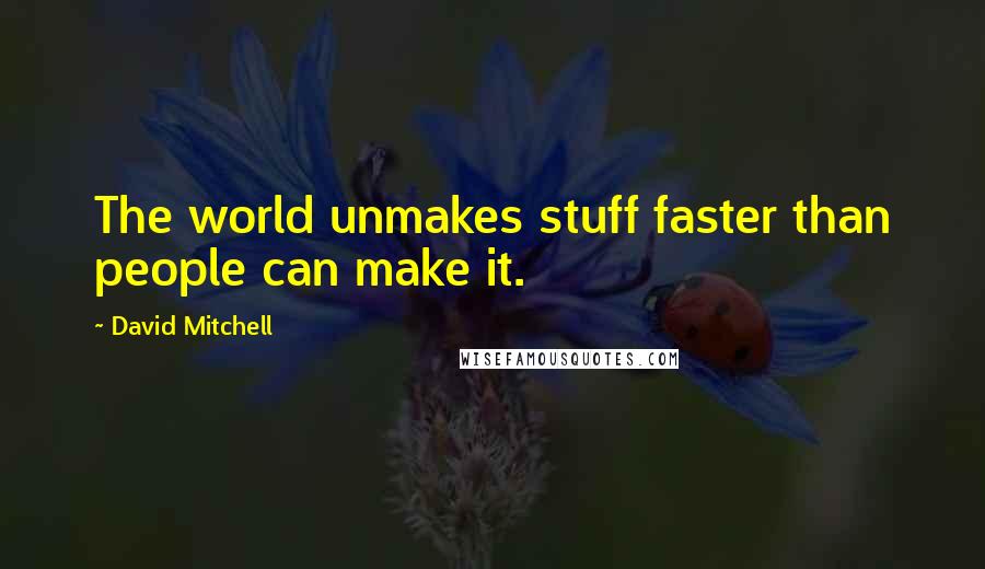 David Mitchell Quotes: The world unmakes stuff faster than people can make it.