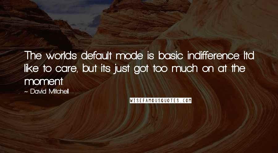 David Mitchell Quotes: The world's default mode is basic indifference. It'd like to care, but it's just got too much on at the moment.