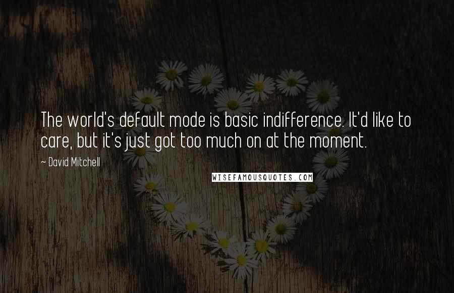 David Mitchell Quotes: The world's default mode is basic indifference. It'd like to care, but it's just got too much on at the moment.