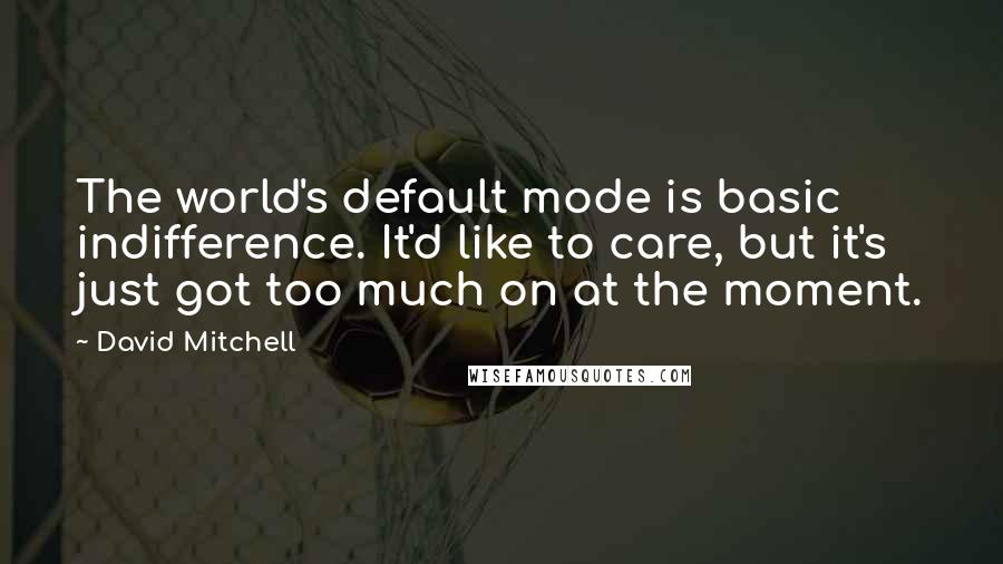 David Mitchell Quotes: The world's default mode is basic indifference. It'd like to care, but it's just got too much on at the moment.