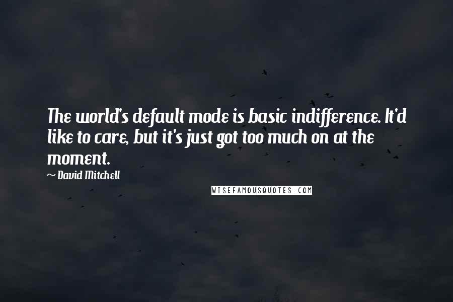 David Mitchell Quotes: The world's default mode is basic indifference. It'd like to care, but it's just got too much on at the moment.