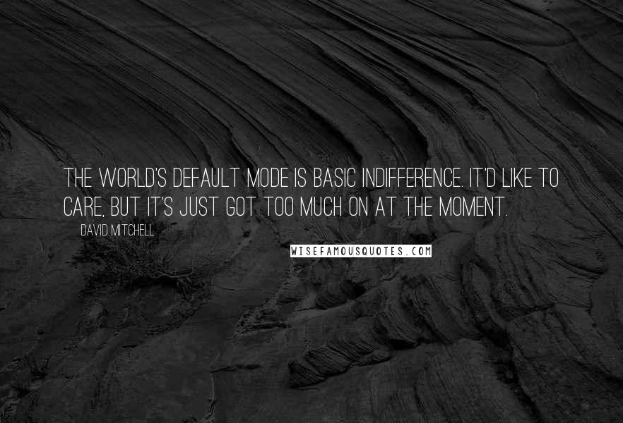 David Mitchell Quotes: The world's default mode is basic indifference. It'd like to care, but it's just got too much on at the moment.