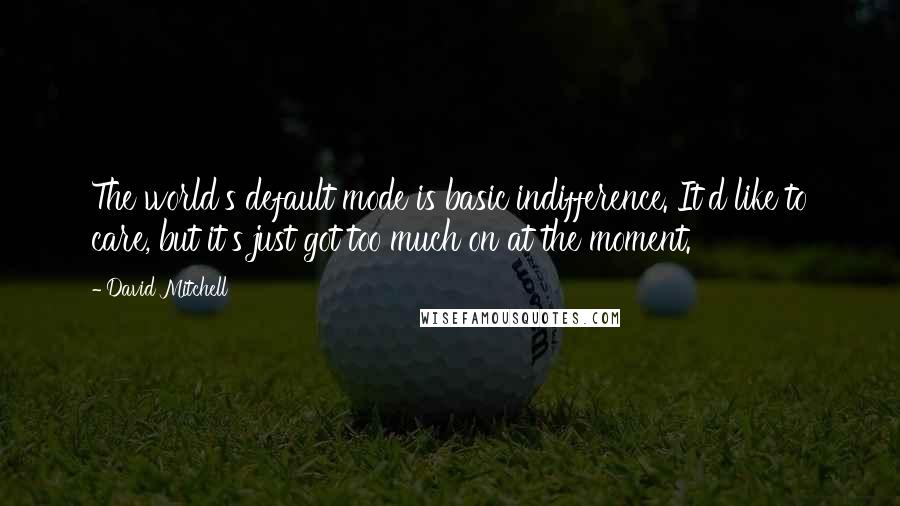 David Mitchell Quotes: The world's default mode is basic indifference. It'd like to care, but it's just got too much on at the moment.