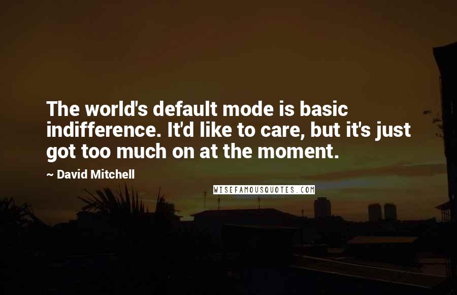 David Mitchell Quotes: The world's default mode is basic indifference. It'd like to care, but it's just got too much on at the moment.