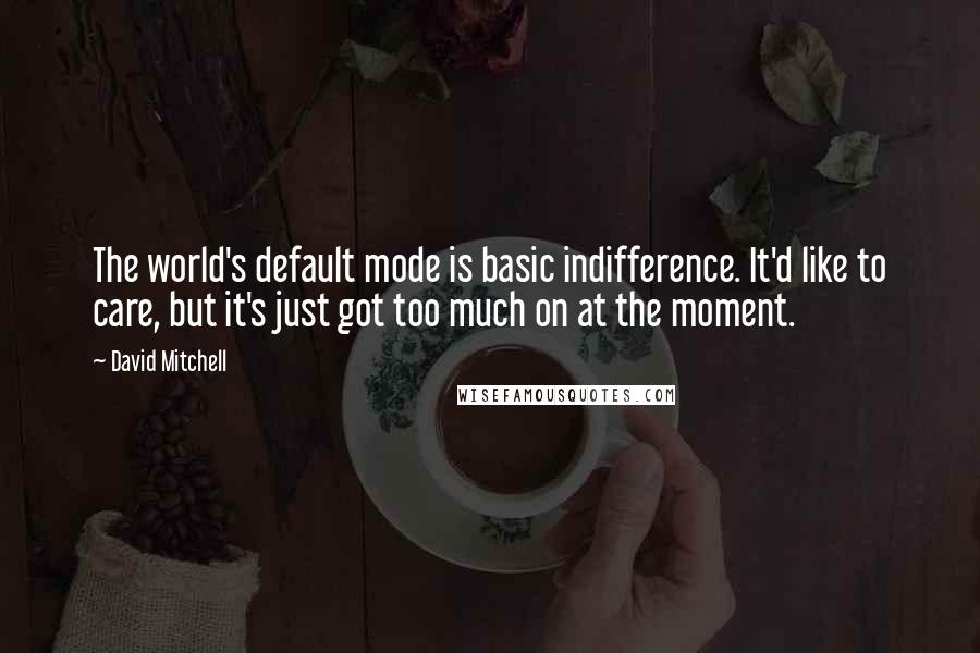 David Mitchell Quotes: The world's default mode is basic indifference. It'd like to care, but it's just got too much on at the moment.