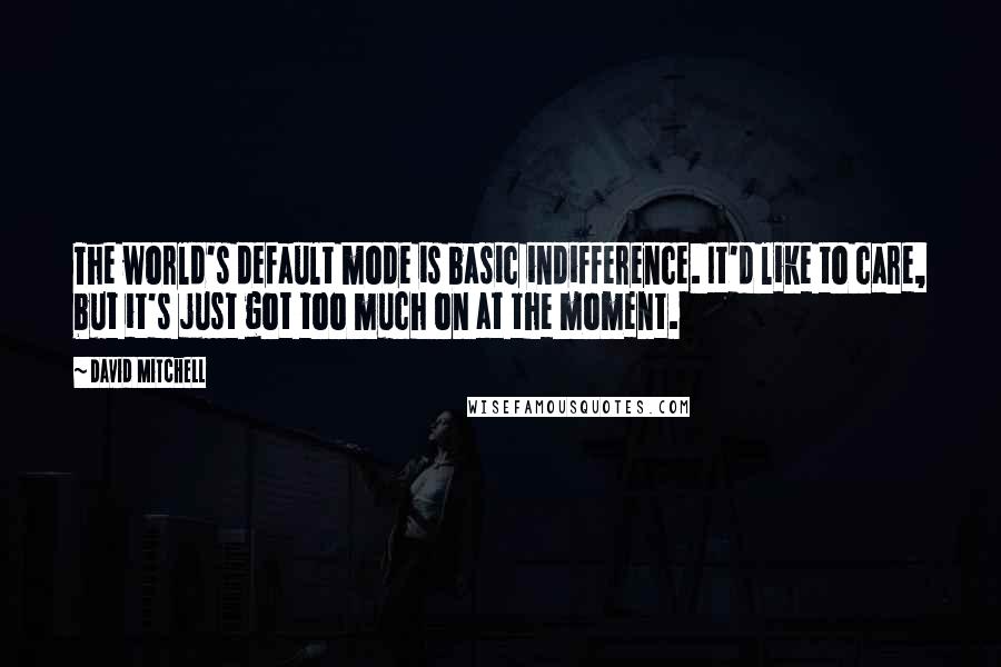 David Mitchell Quotes: The world's default mode is basic indifference. It'd like to care, but it's just got too much on at the moment.