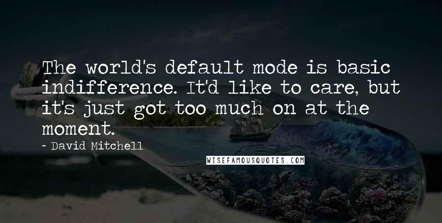 David Mitchell Quotes: The world's default mode is basic indifference. It'd like to care, but it's just got too much on at the moment.