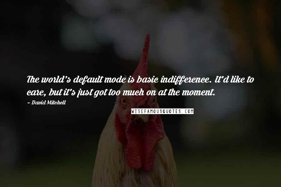 David Mitchell Quotes: The world's default mode is basic indifference. It'd like to care, but it's just got too much on at the moment.