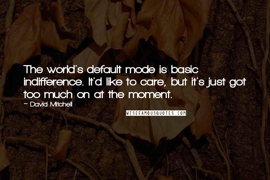 David Mitchell Quotes: The world's default mode is basic indifference. It'd like to care, but it's just got too much on at the moment.