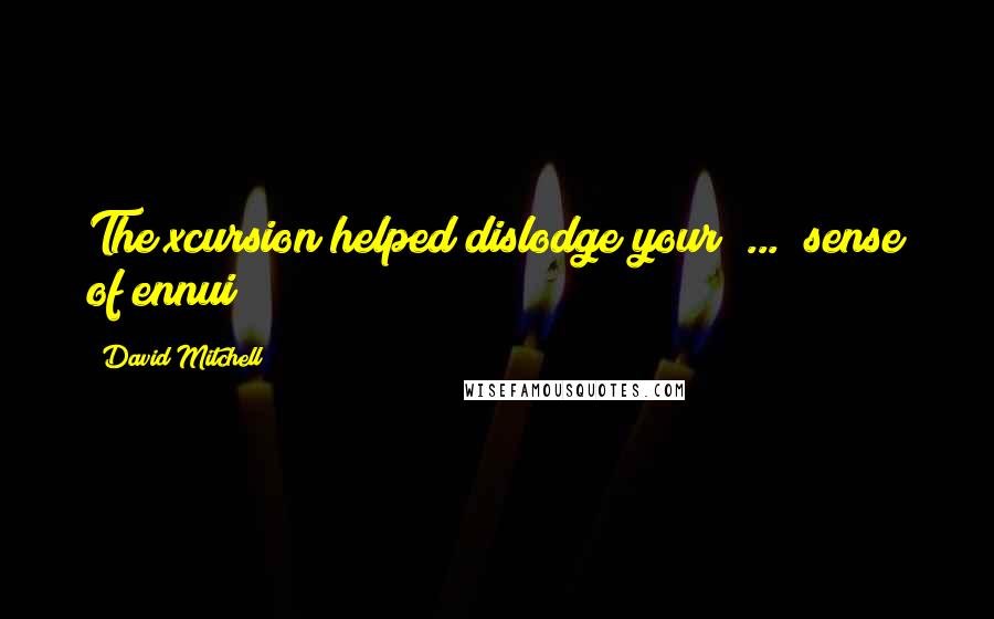 David Mitchell Quotes: The xcursion helped dislodge your ... sense of ennui?