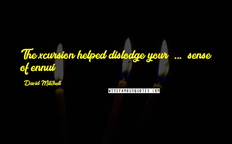 David Mitchell Quotes: The xcursion helped dislodge your  ...  sense of ennui?