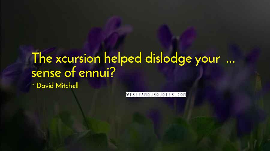 David Mitchell Quotes: The xcursion helped dislodge your  ...  sense of ennui?
