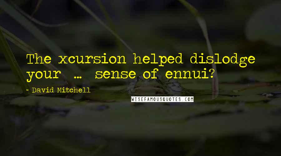 David Mitchell Quotes: The xcursion helped dislodge your  ...  sense of ennui?