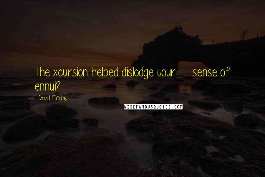 David Mitchell Quotes: The xcursion helped dislodge your  ...  sense of ennui?