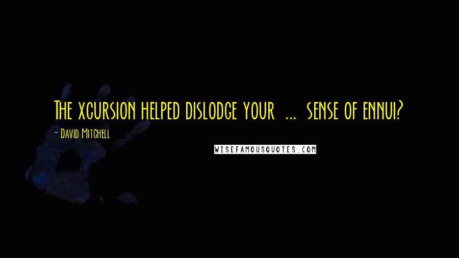 David Mitchell Quotes: The xcursion helped dislodge your  ...  sense of ennui?