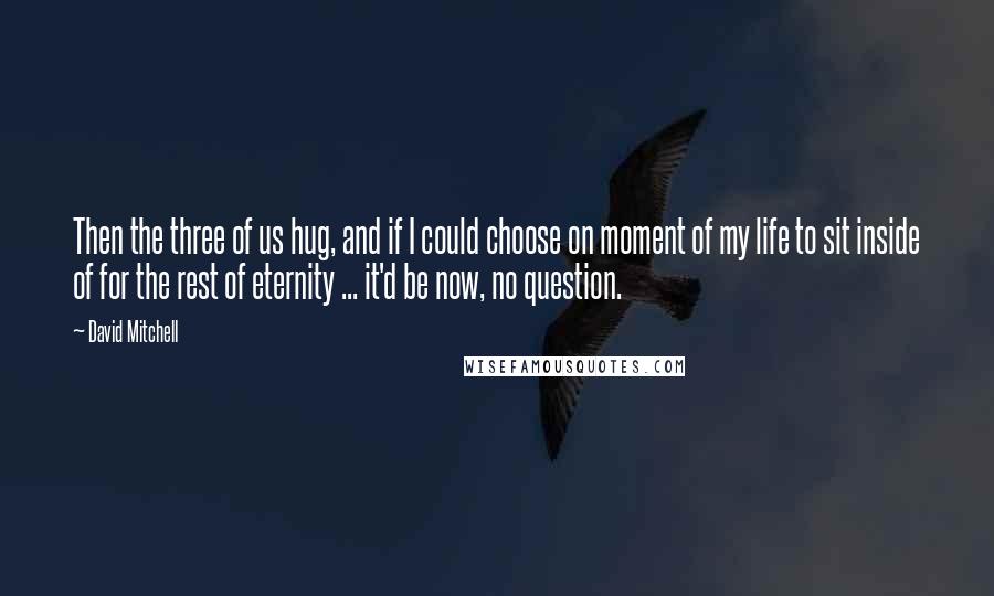 David Mitchell Quotes: Then the three of us hug, and if I could choose on moment of my life to sit inside of for the rest of eternity ... it'd be now, no question.