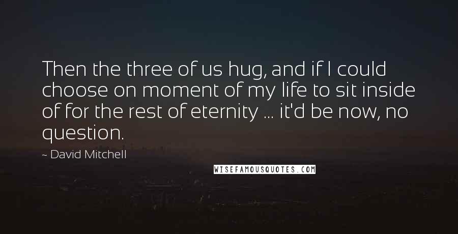 David Mitchell Quotes: Then the three of us hug, and if I could choose on moment of my life to sit inside of for the rest of eternity ... it'd be now, no question.