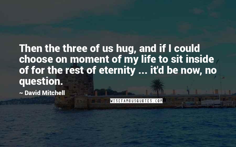 David Mitchell Quotes: Then the three of us hug, and if I could choose on moment of my life to sit inside of for the rest of eternity ... it'd be now, no question.