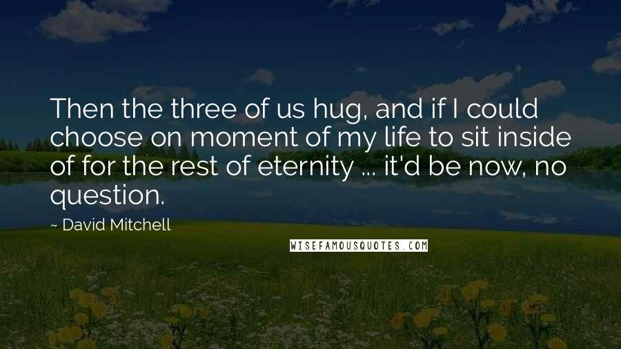 David Mitchell Quotes: Then the three of us hug, and if I could choose on moment of my life to sit inside of for the rest of eternity ... it'd be now, no question.