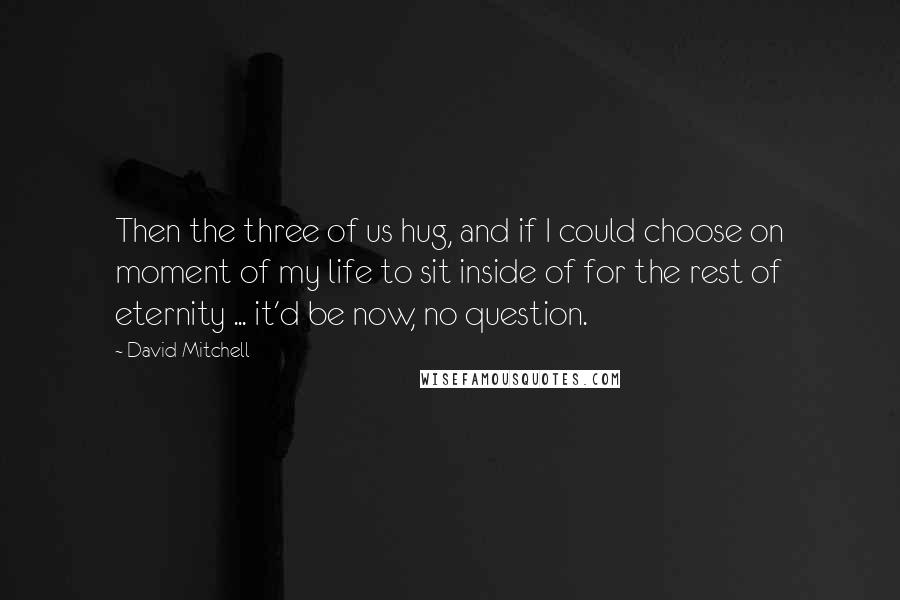 David Mitchell Quotes: Then the three of us hug, and if I could choose on moment of my life to sit inside of for the rest of eternity ... it'd be now, no question.