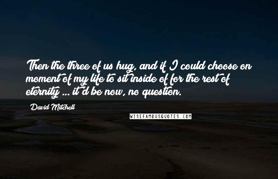 David Mitchell Quotes: Then the three of us hug, and if I could choose on moment of my life to sit inside of for the rest of eternity ... it'd be now, no question.