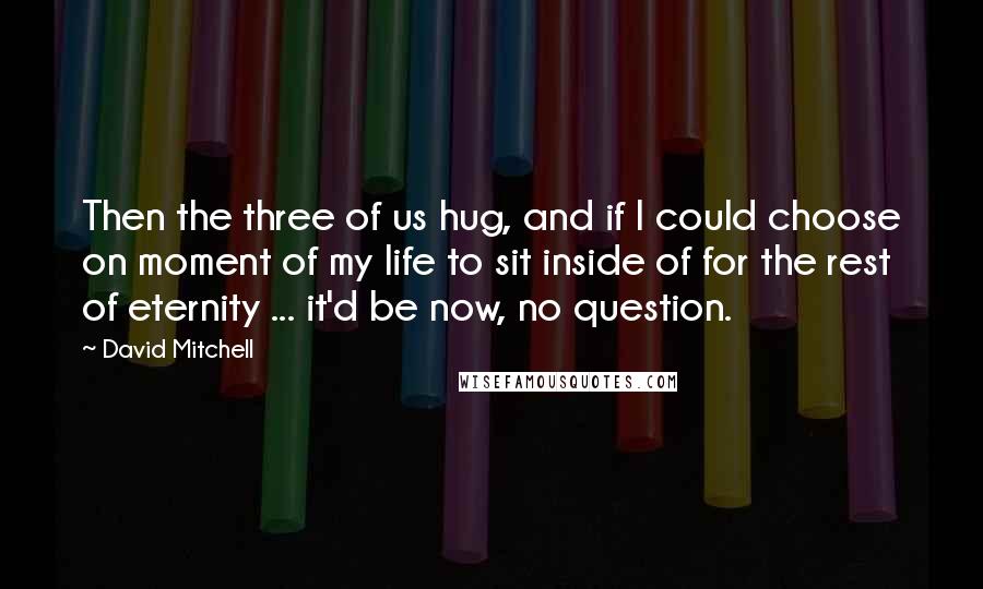 David Mitchell Quotes: Then the three of us hug, and if I could choose on moment of my life to sit inside of for the rest of eternity ... it'd be now, no question.