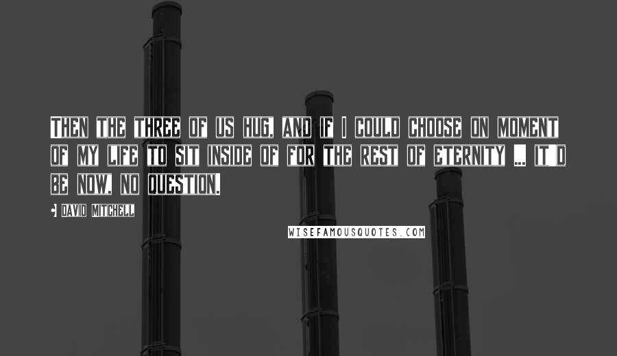 David Mitchell Quotes: Then the three of us hug, and if I could choose on moment of my life to sit inside of for the rest of eternity ... it'd be now, no question.