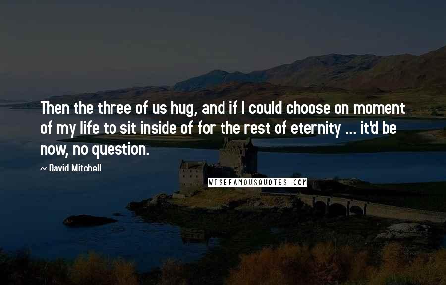 David Mitchell Quotes: Then the three of us hug, and if I could choose on moment of my life to sit inside of for the rest of eternity ... it'd be now, no question.