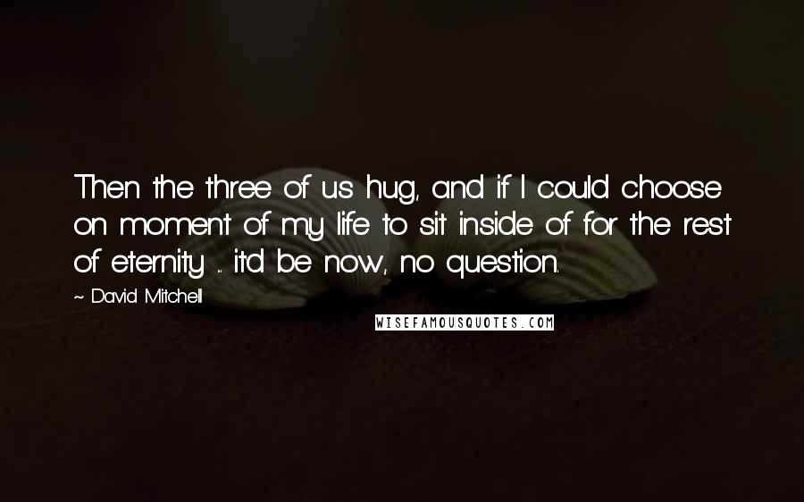 David Mitchell Quotes: Then the three of us hug, and if I could choose on moment of my life to sit inside of for the rest of eternity ... it'd be now, no question.