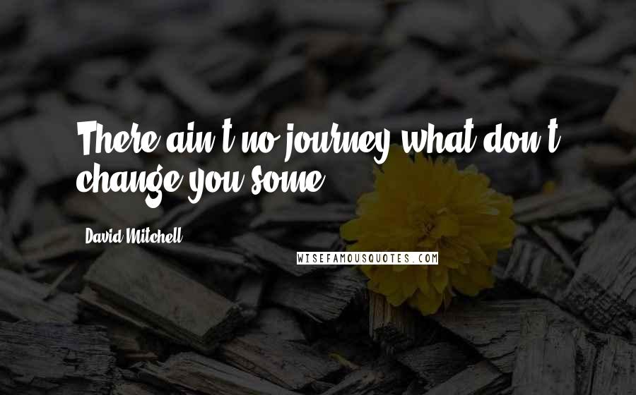 David Mitchell Quotes: There ain't no journey what don't change you some.