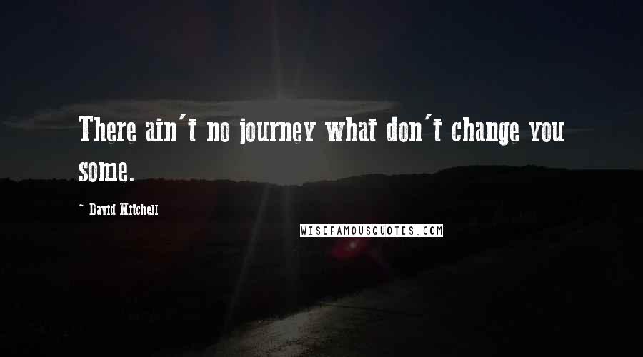 David Mitchell Quotes: There ain't no journey what don't change you some.