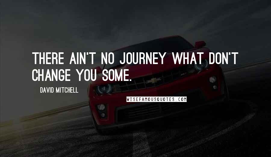 David Mitchell Quotes: There ain't no journey what don't change you some.