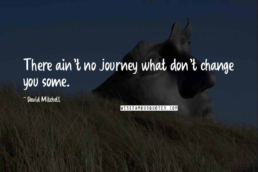 David Mitchell Quotes: There ain't no journey what don't change you some.
