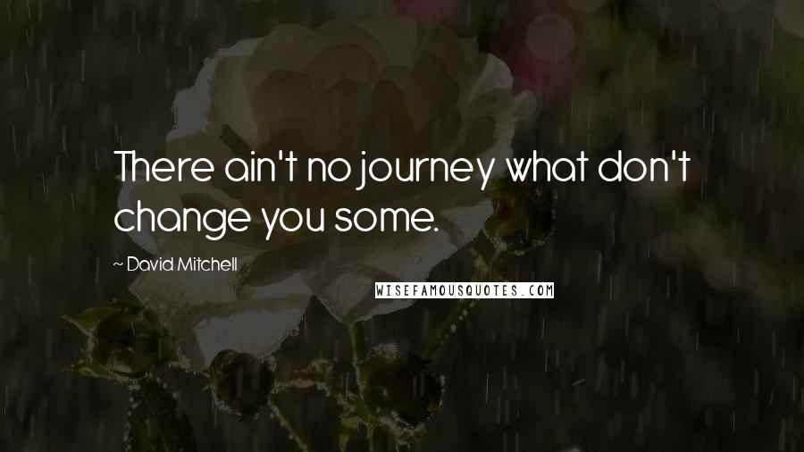 David Mitchell Quotes: There ain't no journey what don't change you some.
