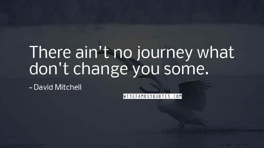 David Mitchell Quotes: There ain't no journey what don't change you some.