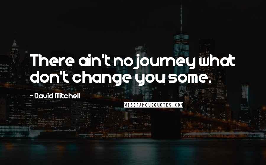 David Mitchell Quotes: There ain't no journey what don't change you some.