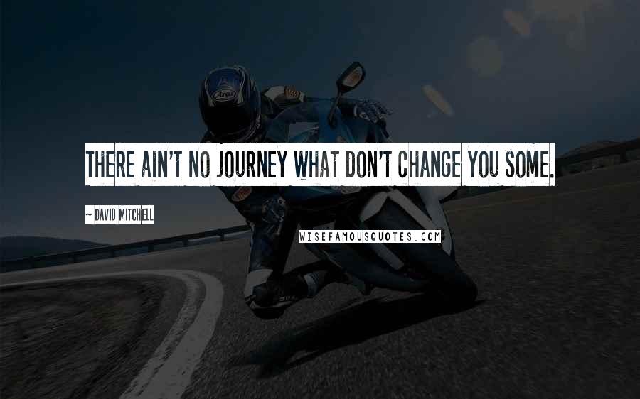David Mitchell Quotes: There ain't no journey what don't change you some.