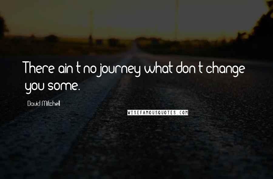 David Mitchell Quotes: There ain't no journey what don't change you some.