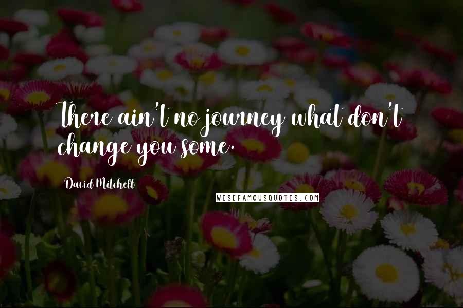 David Mitchell Quotes: There ain't no journey what don't change you some.