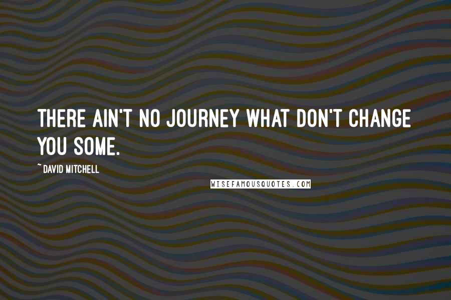 David Mitchell Quotes: There ain't no journey what don't change you some.