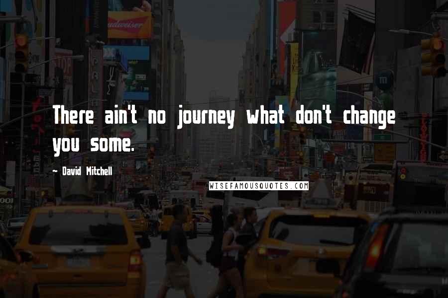 David Mitchell Quotes: There ain't no journey what don't change you some.